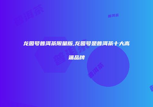 龙园号普洱茶限量版,龙园号是普洱茶十大高端品牌