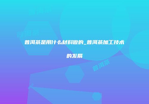 普洱茶是用什么材料做的_普洱茶加工技术的发展