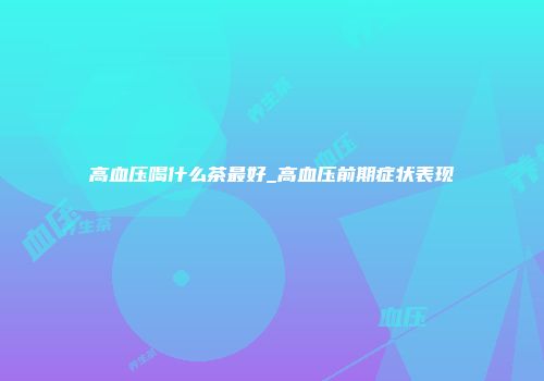高血压喝什么茶最好_高血压前期症状表现