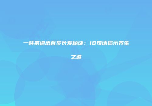 一杯茶道出百岁长寿秘诀：10句话揭示养生之道