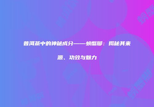 普洱茶中的神秘成分——螃蟹脚：揭秘其来源、功效与魅力