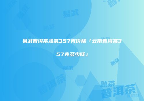 易武普洱茶熟茶357克价格「云南普洱茶357克多少钱」