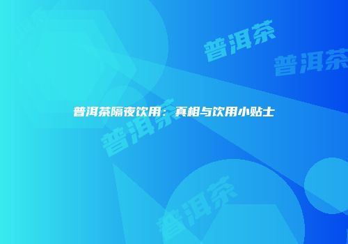 普洱茶隔夜饮用：真相与饮用小贴士