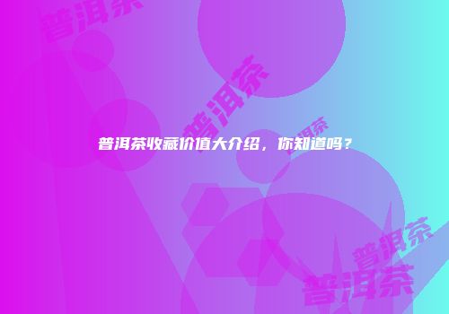 普洱茶收藏价值大介绍，你知道吗？