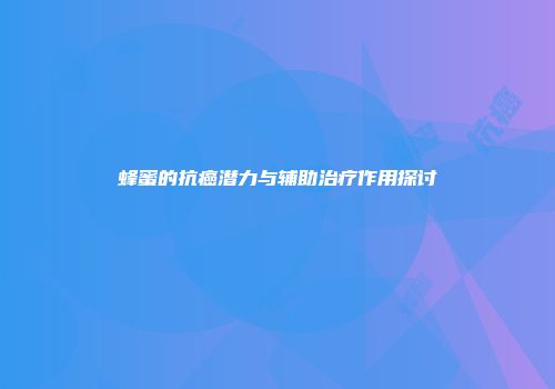 蜂蜜的抗癌潜力与辅助治疗作用探讨