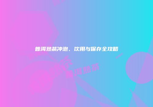 普洱熟茶冲泡、饮用与保存全攻略