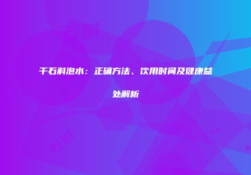 干石斛泡水：正确方法、饮用时间及健康益处解析