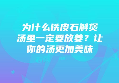 为什么铁皮石斛煲汤里一定要放姜？让你的汤更加美味