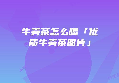 牛蒡茶怎么喝「优质牛蒡茶图片」