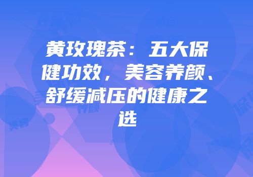 黄玫瑰茶：五大保健功效，美容养颜、舒缓减压的健康之选