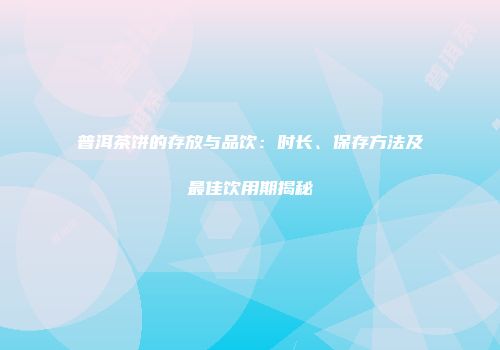 普洱茶饼的存放与品饮：时长、保存方法及最佳饮用期揭秘