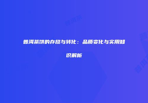 普洱茶饼的存放与转化：品质变化与实用知识解析