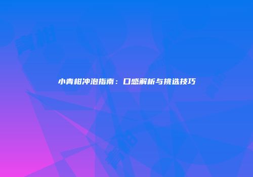 小青柑冲泡指南：口感解析与挑选技巧