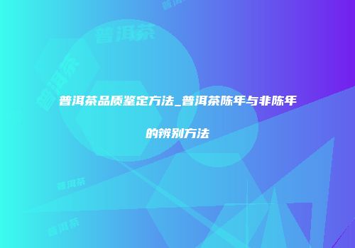 普洱茶品质鉴定方法_普洱茶陈年与非陈年的辨别方法