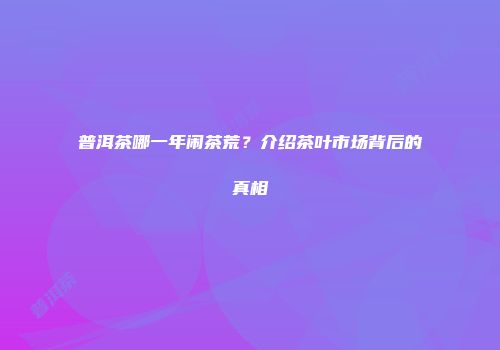 普洱茶哪一年闹茶荒？介绍茶叶市场背后的真相