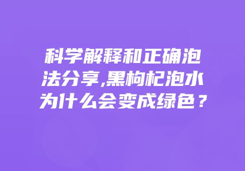 科学解释和正确泡法分享,黑枸杞泡水为什么会变成绿色？