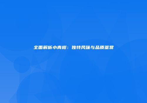 全面解析小青柑：独特风味与品质鉴赏