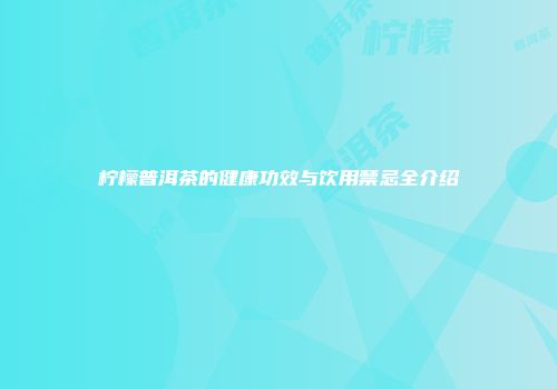 柠檬普洱茶的健康功效与饮用禁忌全介绍
