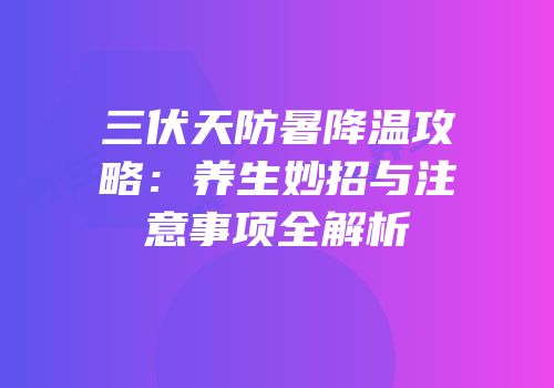 三伏天防暑降温攻略：养生妙招与注意事项全解析