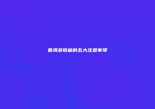 普洱茶收藏的五大注意事项
