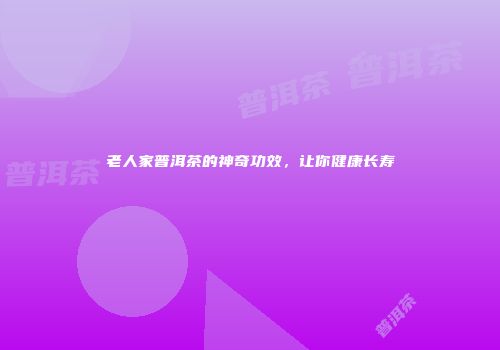 老人家普洱茶的神奇功效，让你健康长寿