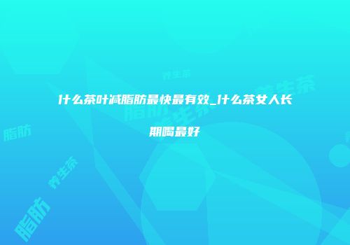 什么茶叶减脂肪最快最有效_什么茶女人长期喝最好
