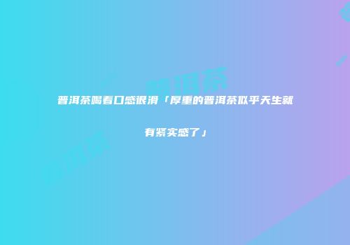 普洱茶喝着口感很滑「厚重的普洱茶似乎天生就有紧实感了」