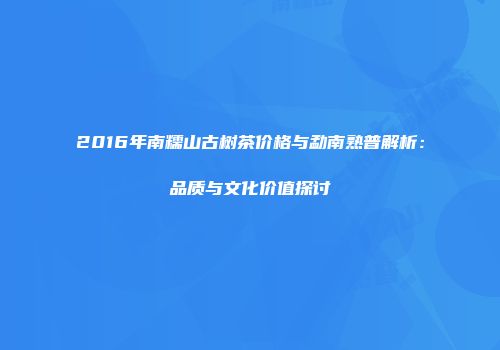 2016年南糯山古树茶价格与勐南熟普解析：品质与文化价值探讨