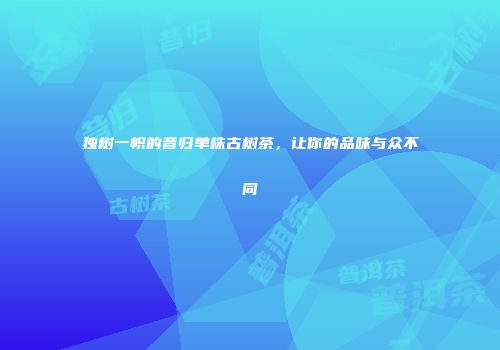 独树一帜的昔归单株古树茶，让你的品味与众不同