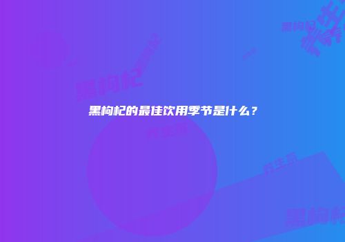 黑枸杞的最佳饮用季节是什么？