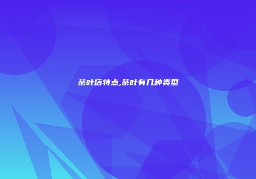 茶叶店特点,茶叶有几种类型