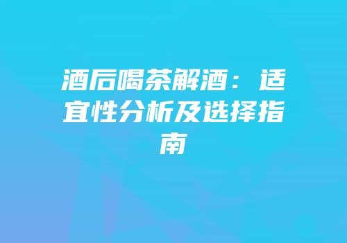 酒后喝茶解酒：适宜性分析及选择指南