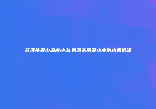 普洱茶多少温度冲泡,普洱茶用多少度的水合适呢