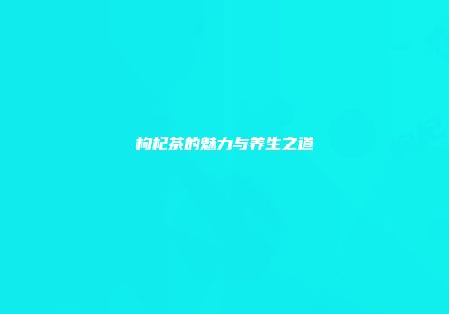 枸杞茶的魅力与养生之道