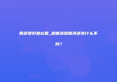 喝茶爱好者必看_柑普茶和普洱茶有什么不同？