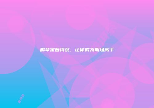 喝章家普洱茶，让你成为职场高手