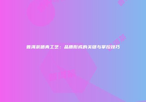 普洱茶晒青工艺：品质形成的关键与掌控技巧