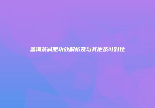 普洱茶减肥功效解析及与其他茶叶对比