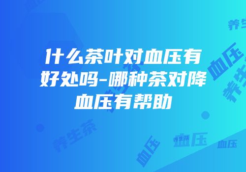 什么茶叶对血压有好处吗-哪种茶对降血压有帮助