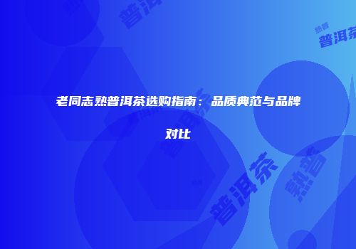 老同志熟普洱茶选购指南：品质典范与品牌对比