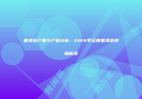 普洱茶产量与产值分析：2019年云南普洱茶市场概况