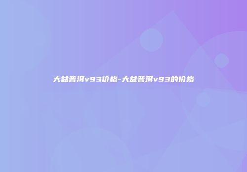大益普洱v93价格-大益普洱v93的价格
