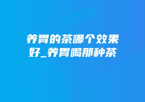 养胃的茶哪个效果好_养胃喝那种茶