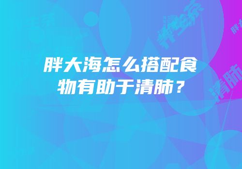 胖大海怎么搭配食物有助于清肺？