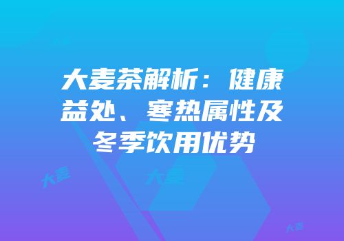 大麦茶解析：健康益处、寒热属性及冬季饮用优势