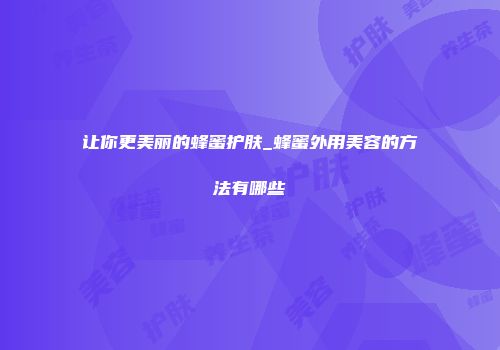 让你更美丽的蜂蜜护肤_蜂蜜外用美容的方法有哪些