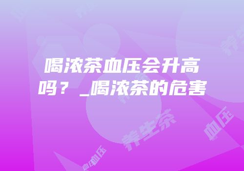 喝浓茶血压会升高吗？_喝浓茶的危害