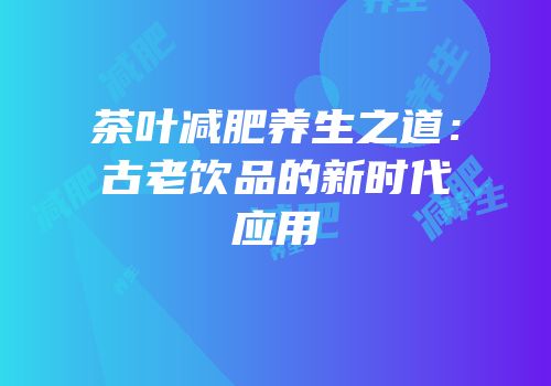 茶叶减肥养生之道：古老饮品的新时代应用