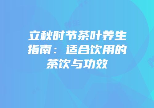 立秋时节茶叶养生指南：适合饮用的茶饮与功效