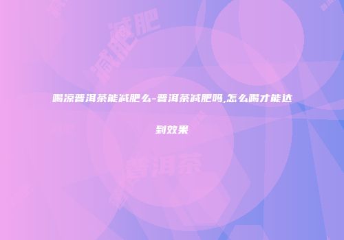 喝凉普洱茶能减肥么-普洱茶减肥吗,怎么喝才能达到效果